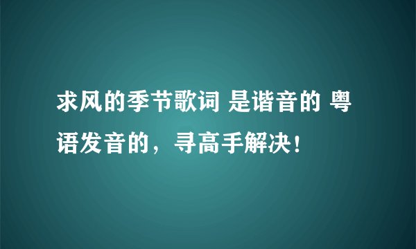 求风的季节歌词 是谐音的 粤语发音的，寻高手解决！