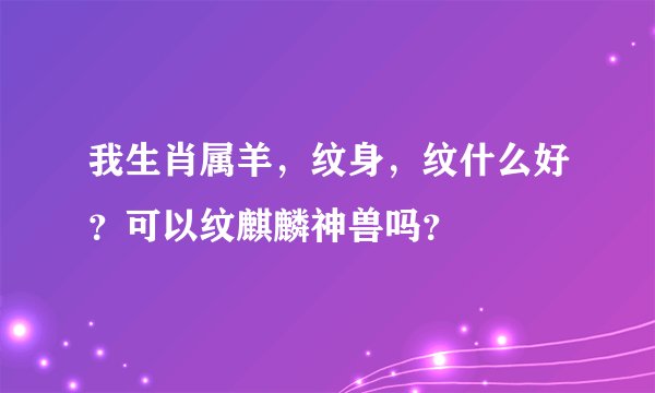 我生肖属羊，纹身，纹什么好？可以纹麒麟神兽吗？