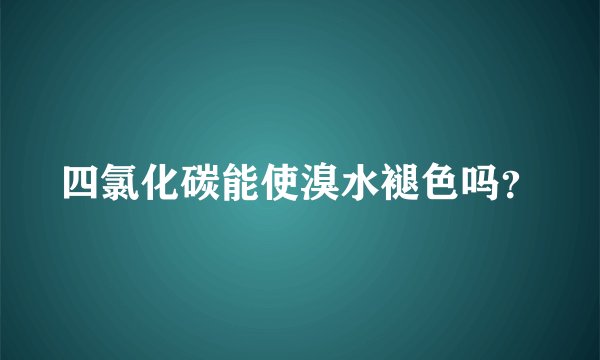 四氯化碳能使溴水褪色吗？
