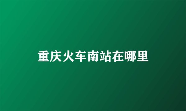 重庆火车南站在哪里