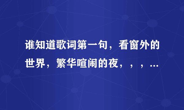 谁知道歌词第一句，看窗外的世界，繁华喧闹的夜，，，，，，月儿阴晴圆缺；歌名叫什么？