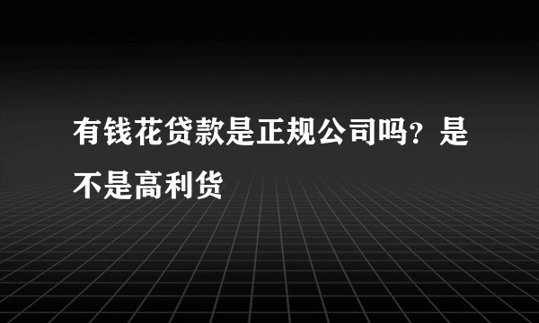 有钱花贷款是正规公司吗？是不是高利货