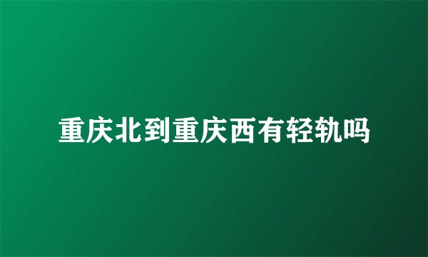 重庆北到重庆西有轻轨吗