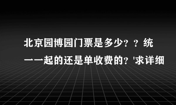 北京园博园门票是多少？？统一一起的还是单收费的？'求详细