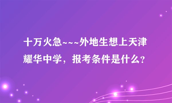 十万火急~~~外地生想上天津耀华中学，报考条件是什么？