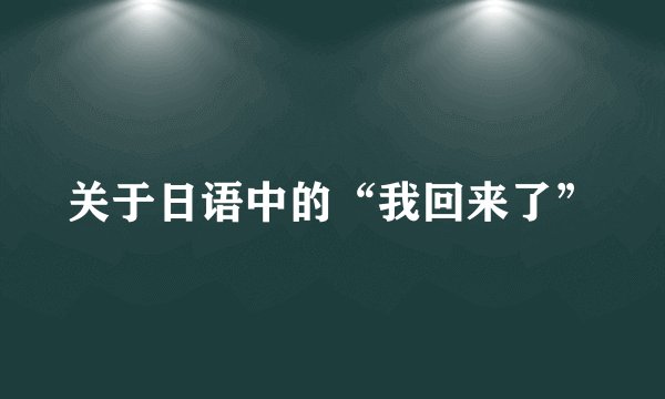关于日语中的“我回来了”