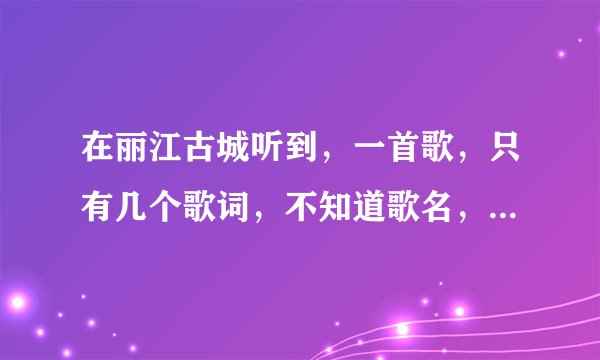 在丽江古城听到，一首歌，只有几个歌词，不知道歌名，心爱的人啊…很