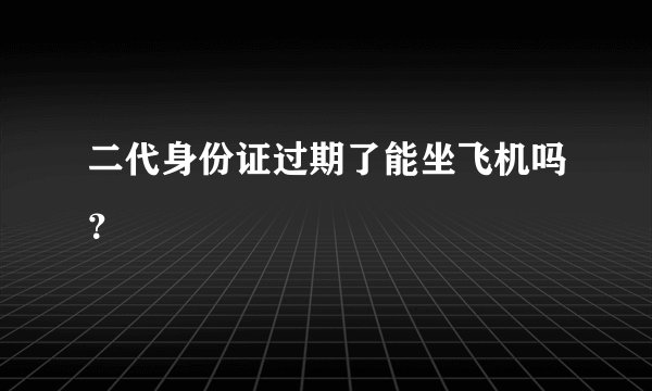 二代身份证过期了能坐飞机吗？