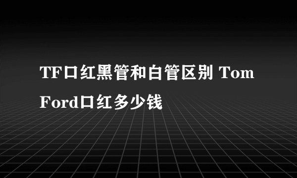 TF口红黑管和白管区别 Tom Ford口红多少钱