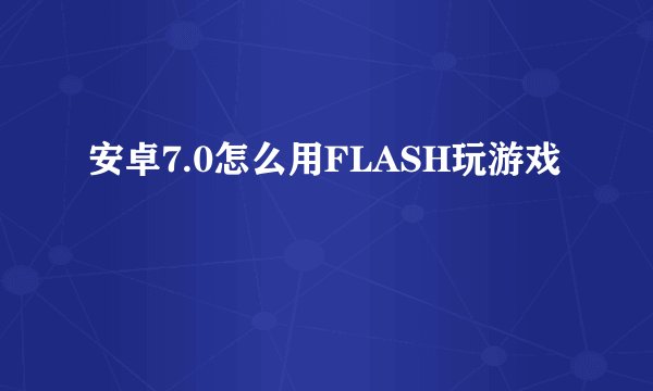 安卓7.0怎么用FLASH玩游戏