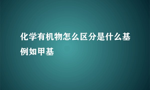 化学有机物怎么区分是什么基例如甲基
