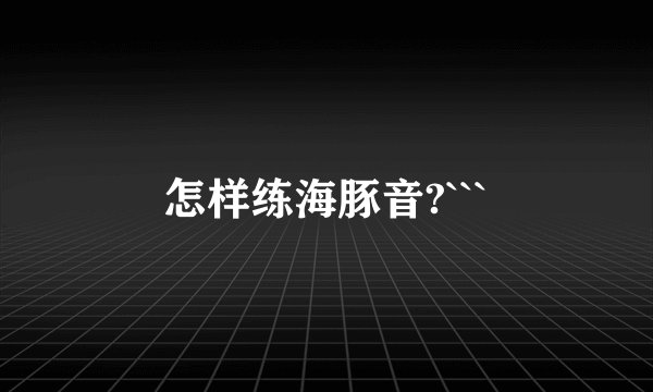 怎样练海豚音?```
