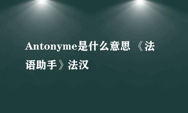 Antonyme是什么意思 《法语助手》法汉