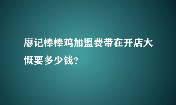 廖记棒棒鸡加盟费带在开店大慨要多少钱？
