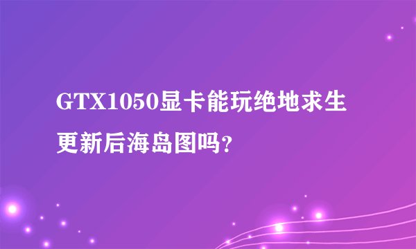 GTX1050显卡能玩绝地求生更新后海岛图吗？