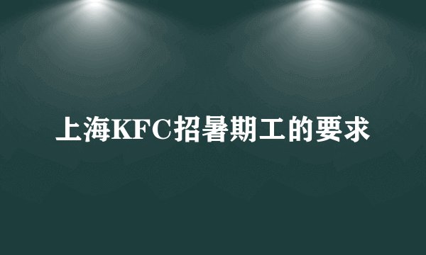 上海KFC招暑期工的要求
