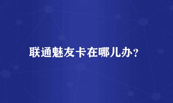 联通魅友卡在哪儿办？