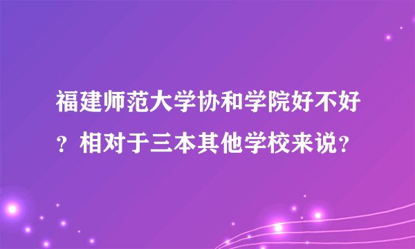 福建师范大学协和学院好不好？相对于三本其他学校来说？