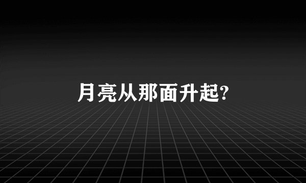 月亮从那面升起?