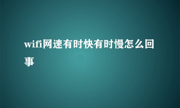 wifi网速有时快有时慢怎么回事