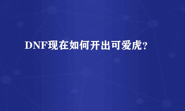 DNF现在如何开出可爱虎？