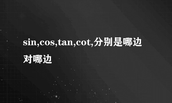 sin,cos,tan,cot,分别是哪边对哪边