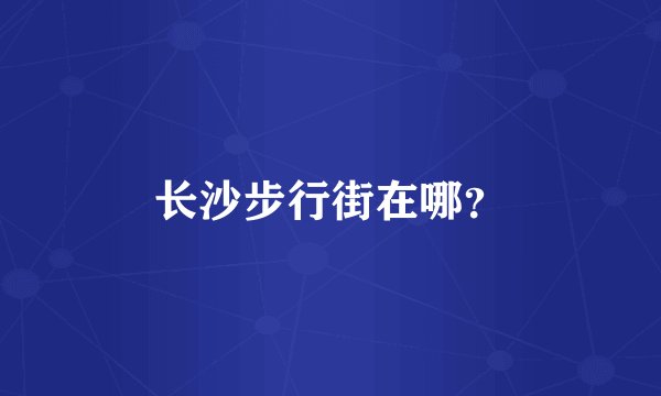 长沙步行街在哪？