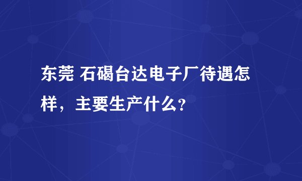 东莞 石碣台达电子厂待遇怎样，主要生产什么？