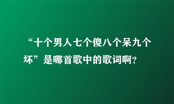 “十个男人七个傻八个呆九个坏”是哪首歌中的歌词啊？