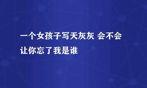 一个女孩子写天灰灰 会不会 让你忘了我是谁