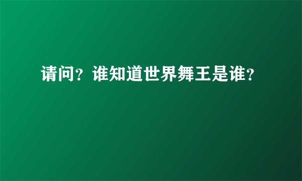 请问？谁知道世界舞王是谁？