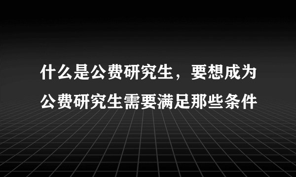 什么是公费研究生，要想成为公费研究生需要满足那些条件