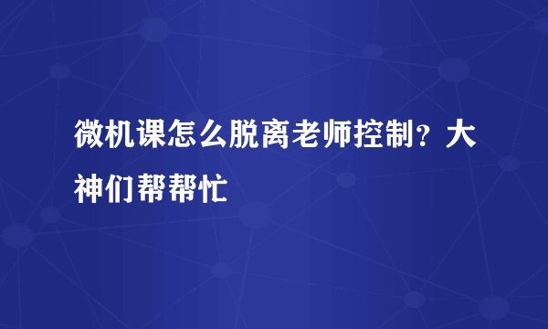 微机课怎么脱离老师控制?大神们帮帮忙