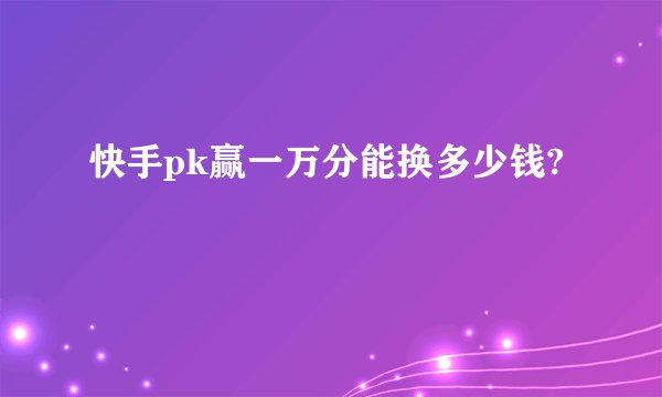 快手pk赢一万分能换多少钱?