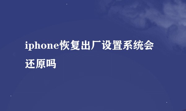 iphone恢复出厂设置系统会还原吗