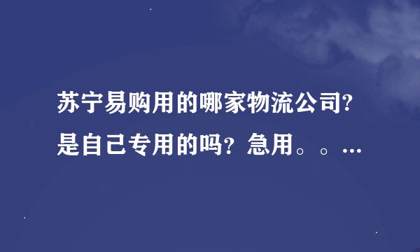 苏宁易购用的哪家物流公司?是自己专用的吗？急用。。。。求回答。。