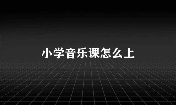 小学音乐课怎么上