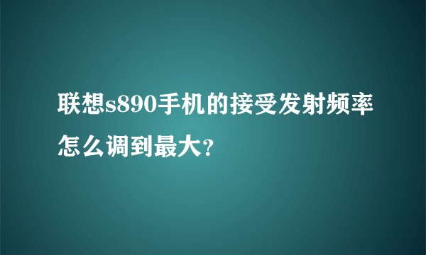 联想s890手机的接受发射频率怎么调到最大？