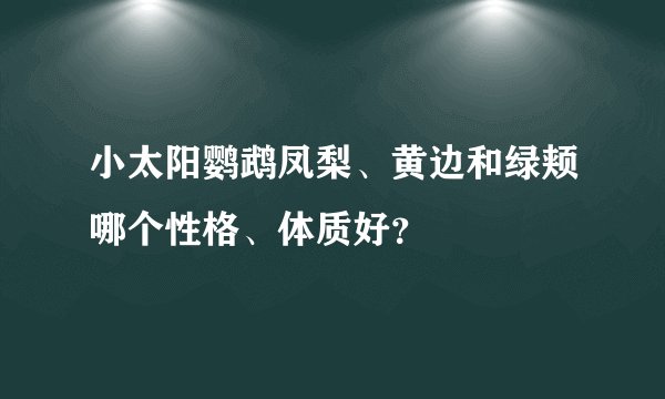 小太阳鹦鹉凤梨、黄边和绿颊哪个性格、体质好？