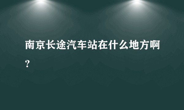 南京长途汽车站在什么地方啊？