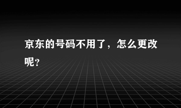 京东的号码不用了,怎么更改呢?