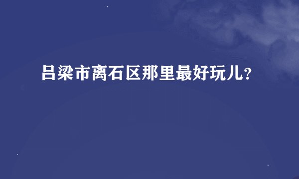 吕梁市离石区那里最好玩儿？