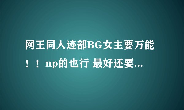 网王同人迹部BG女主要万能!!np的也行 最好还要真田的。谢啦~