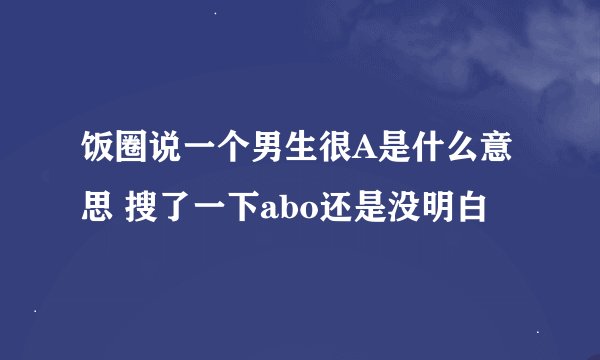 饭圈说一个男生很A是什么意思 搜了一下abo还是没明白