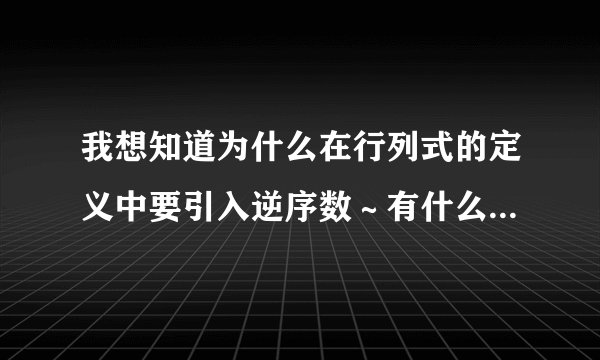 我想知道为什么在行列式的定义中要引入逆序数～有什么意义吗？～为什么引入逆序数这个概念就可以正确解...