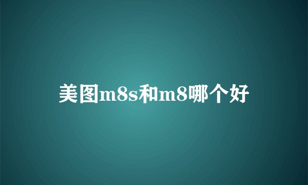 美图m8s和m8哪个好