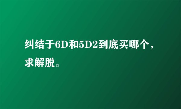 纠结于6D和5D2到底买哪个，求解脱。
