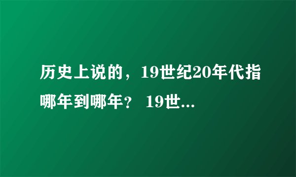 历史上说的，19世纪20年代指哪年到哪年？ 19世纪指哪年至哪年？
