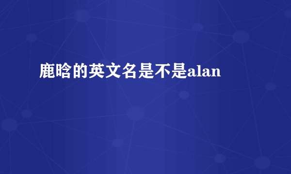鹿晗的英文名是不是alan