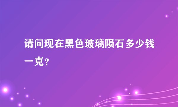 请问现在黑色玻璃陨石多少钱一克？